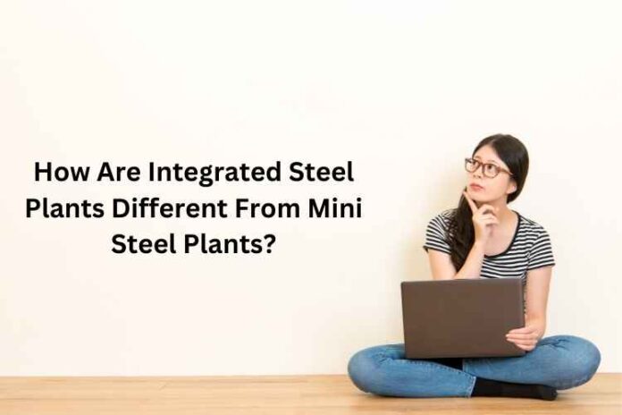 How Are Integrated Steel Plants Different From Mini Steel Plants?